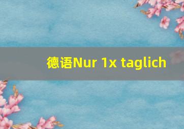 德语Nur 1x taglich